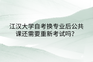 江漢大學(xué)自考換專業(yè)后公共課還需要重新考試嗎？