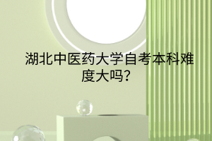 湖北中醫(yī)藥大學(xué)自考本科難度大嗎？
