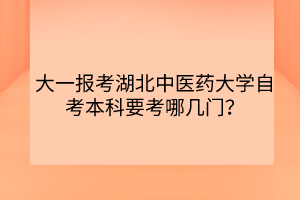 大一報(bào)考湖北中醫(yī)藥大學(xué)自考本科要考哪幾門？