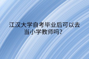 江漢大學(xué)自考畢業(yè)后可以去當(dāng)小學(xué)教師嗎？