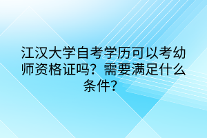 江漢大學(xué)自考學(xué)歷可以考幼師資格證嗎？需要滿足什么條件？