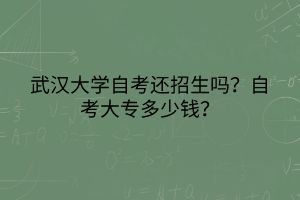 武漢大學(xué)自考還招生嗎？自考大專多少錢？