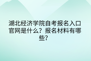湖北經(jīng)濟學(xué)院自考報名入口官網(wǎng)是什么？報名材料有哪些？