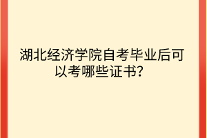 湖北經(jīng)濟(jì)學(xué)院自考畢業(yè)后可以考哪些證書？