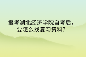 報考湖北經(jīng)濟學(xué)院自考后，要怎么找復(fù)習(xí)資料？