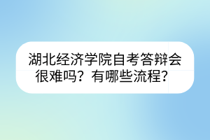 湖北經(jīng)濟學(xué)院自考答辯會很難嗎？有哪些流程？