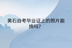 黃石自考畢業(yè)證上的照片能換嗎？