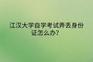 江漢大學自學考試弄丟身份證怎么辦？