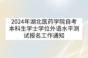 2024年湖北醫(yī)藥學(xué)院自考本科生學(xué)士學(xué)位外語水平測試報(bào)名工作通知