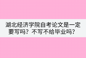 湖北經(jīng)濟(jì)學(xué)院自考論文是一定要寫嗎？不寫不給畢業(yè)嗎？