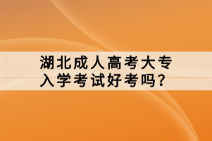 湖北成人高考大專入學考試好考嗎？
