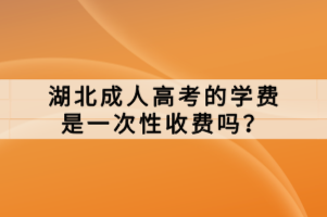湖北成人高考的學(xué)費是一次性收費嗎？