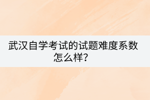 武漢自學(xué)考試的試題難度系數(shù)怎么樣？