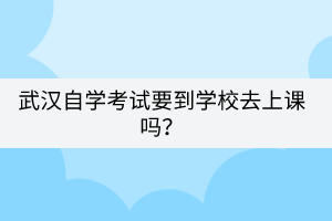 武漢自學考試要到學校去上課嗎？