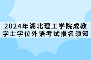 2024年湖北理工學院成教學士學位外語考試報名須知