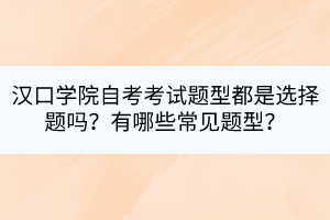 漢口學(xué)院自考考試題型都是選擇題嗎？有哪些常見題型？