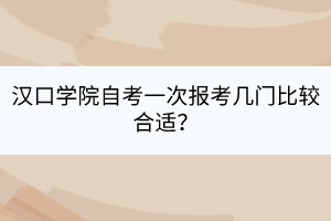 漢口學(xué)院自考一次報(bào)考幾門比較合適？