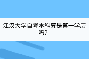江漢大學(xué)自考本科算是第一學(xué)歷嗎？