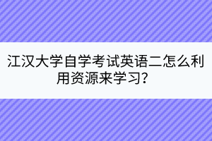 江漢大學(xué)自學(xué)考試英語二怎么利用資源來學(xué)習(xí)？