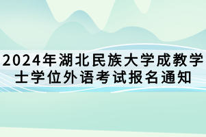 2024年湖北民族大學(xué)成教學(xué)士學(xué)位外語考試報(bào)名通知