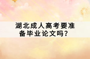湖北成人高考要準(zhǔn)備畢業(yè)論文嗎？