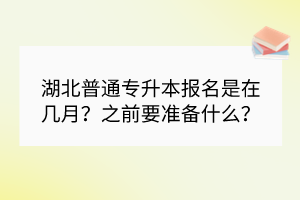 湖北普通專升本報名是在幾月？之前要準(zhǔn)備什么？