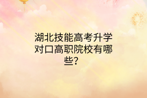 湖北技能高考升學(xué)對口高職院校有哪些？