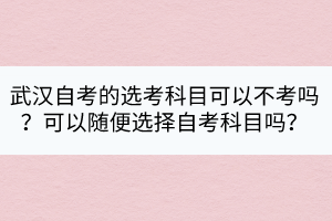 武漢自考的選考科目可以不考嗎？可以隨便選擇自考科目嗎？