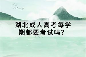湖北成人高考每學(xué)期都要考試嗎？