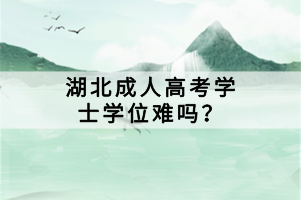湖北成人高考學(xué)士學(xué)位難嗎？