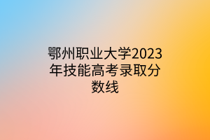 鄂州職業(yè)大學(xué)2023年技能高考錄取分數(shù)線