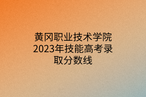 黃岡職業(yè)技術(shù)學(xué)院2023年技能高考錄取分?jǐn)?shù)線(xiàn)