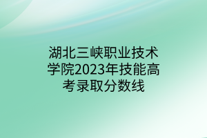 湖北三峽職業(yè)技術學院2023年技能高考錄取分數線