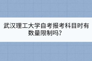 武漢理工大學(xué)自考報考科目時有數(shù)量限制嗎？