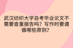 武漢紡織大學(xué)自考畢業(yè)論文不需要查重報(bào)告嗎？寫(xiě)作時(shí)要遵循哪些原則？