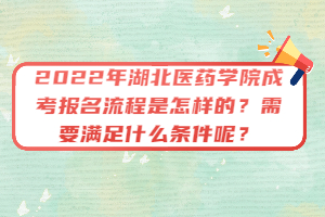 2022年湖北醫(yī)藥學院成考報名流程是怎樣的？需要滿足什么條件呢？