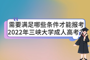 需要滿足哪些條件才能報考2022年三峽大學(xué)成人高考？