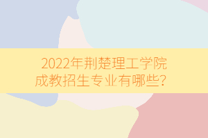 2022年荊楚理工學院成教招生專業(yè)有哪些?
