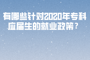 有哪些針對(duì)2020年?？茟?yīng)屆生的就業(yè)政策