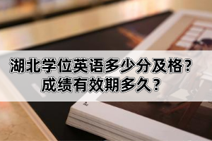 湖北學(xué)位英語多少分及格？成績有效期多久？