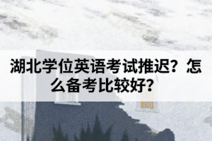 湖北學位英語考試推遲？怎么備考比較好？