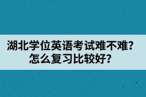 湖北學(xué)位英語(yǔ)考試難不難？怎么復(fù)習(xí)比較好？