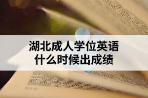 湖北成人學(xué)位英語什么時(shí)候出成績？成績出來后需要做什么？