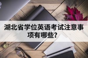 湖北省學(xué)位英語考試注意事項有哪些？