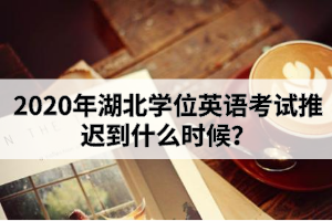 2020年湖北學(xué)位英語考試推遲到什么時候?