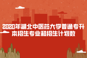 2020年湖北中醫(yī)藥大學普通專升本招生專業(yè)和招生計劃數(shù)
