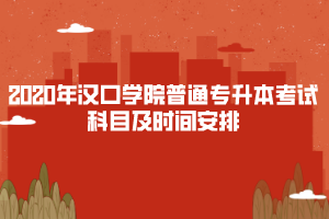 2020年漢口學(xué)院普通專(zhuān)升本考試科目及時(shí)間安排