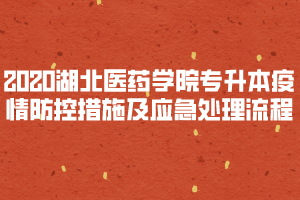 2020年湖北醫(yī)藥學院普通專升本疫情防控措施及應急處理流程