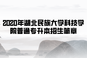 2020年湖北民族大學(xué)科技學(xué)院普通專升本招生簡章