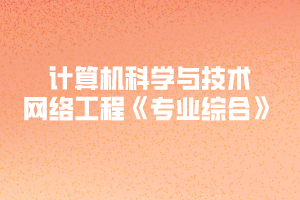 2020年黃岡師范學院專升本計算機科學與技術、網(wǎng)絡工程《專業(yè)綜合》考試大綱